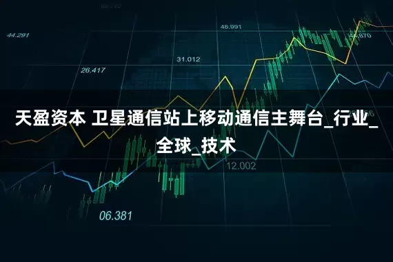 天盈资本 卫星通信站上移动通信主舞台_行业_全球_技术