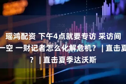 瑶鸿配资 下午4点就要专访 采访间早已预订一空 一财记者怎么化解危机？ | 直击夏季达沃斯