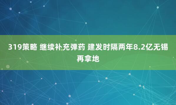 319策略 继续补充弹药 建发时隔两年8.2亿无锡再拿地