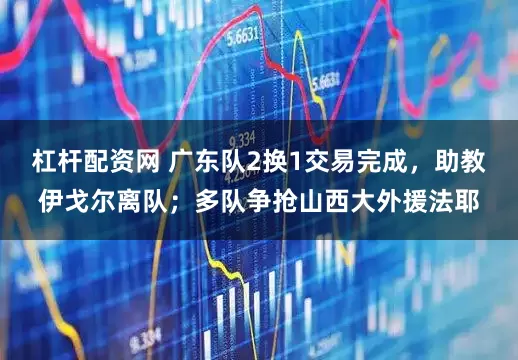 杠杆配资网 广东队2换1交易完成，助教伊戈尔离队；多队争抢山西大外援法耶