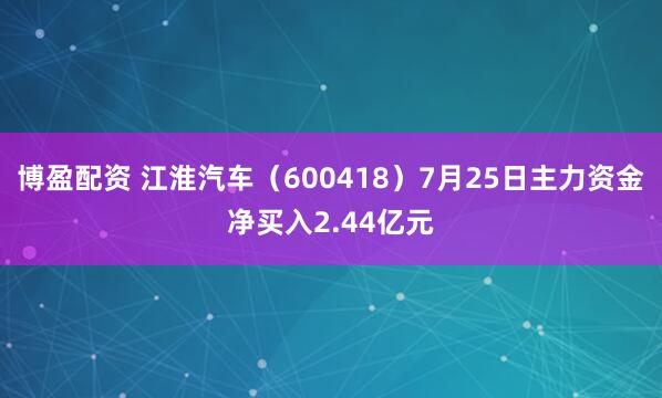 博盈配资 江淮汽车（600418）7月25日主力资金净买入2.44亿元