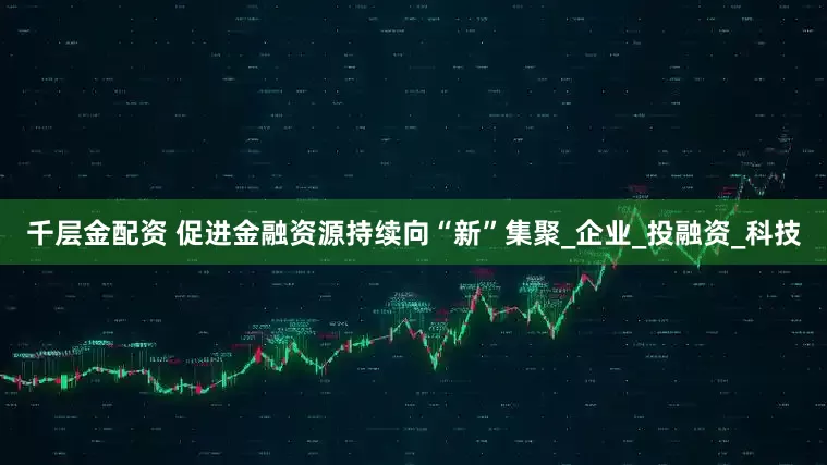 千层金配资 促进金融资源持续向“新”集聚_企业_投融资_科技
