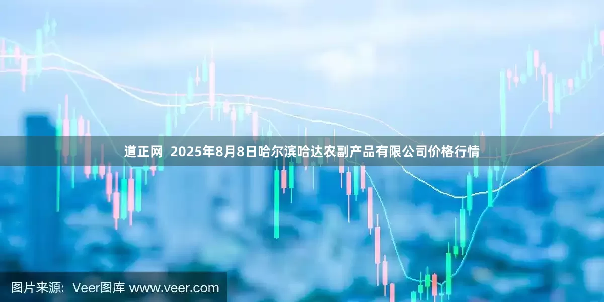 道正网  2025年8月8日哈尔滨哈达农副产品有限公司价格行情