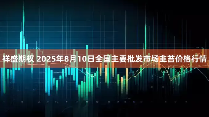 祥盛期权 2025年8月10日全国主要批发市场韭苔价格行情