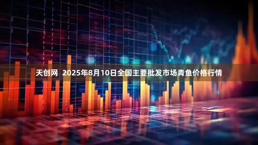 天创网  2025年8月10日全国主要批发市场青鱼价格行情