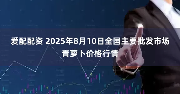 爱配配资 2025年8月10日全国主要批发市场青萝卜价格行情