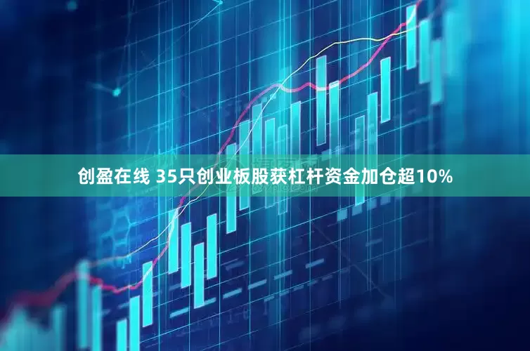 创盈在线 35只创业板股获杠杆资金加仓超10%