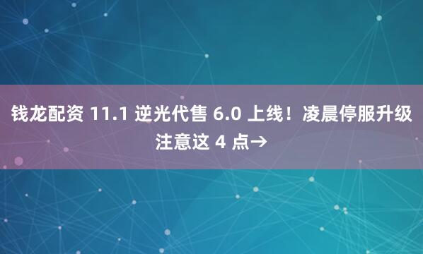 钱龙配资 11.1 逆光代售 6.0 上线！凌晨停服升级注意这 4 点→