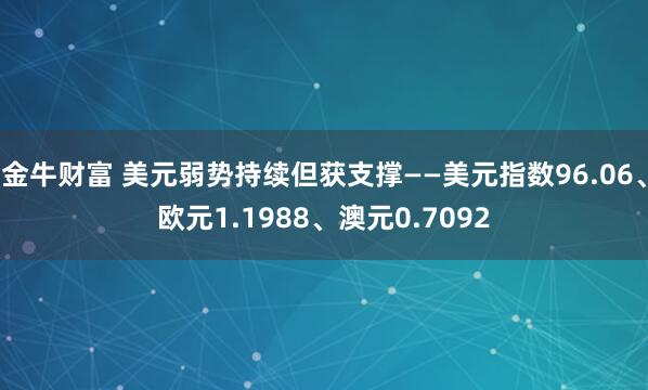 金牛财富 美元弱势持续但获支撑——美元指数96.06、欧元1.1988、澳元0.7092