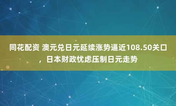 同花配资 澳元兑日元延续涨势逼近108.50关口，日本财政忧虑压制日元走势