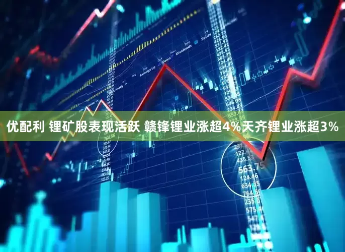 优配利 锂矿股表现活跃 赣锋锂业涨超4%天齐锂业涨超3%