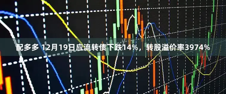 配多多 12月19日应流转债下跌14%，转股溢价率3974%