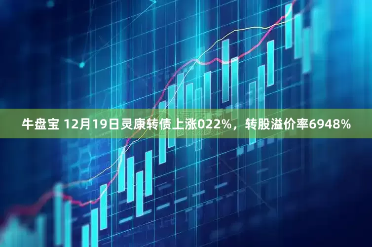 牛盘宝 12月19日灵康转债上涨022%，转股溢价率6948%
