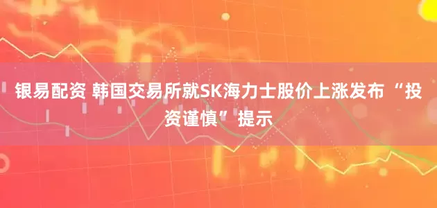 银易配资 韩国交易所就SK海力士股价上涨发布 “投资谨慎” 提示